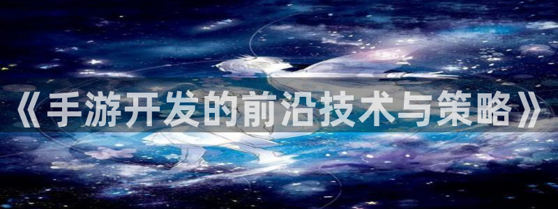 恩佐娱乐平台正规吗知乎：《手游开发的前沿技术与策略》