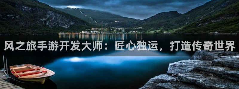 恩佐娱乐手机登录：风之旅手游开发大师：匠心独运，打造传奇世界