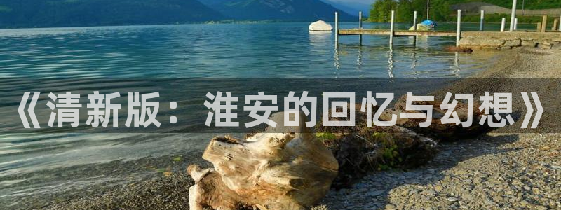 恩佐娱乐平台正规吗知乎：《清新版：淮安的回忆与幻想》