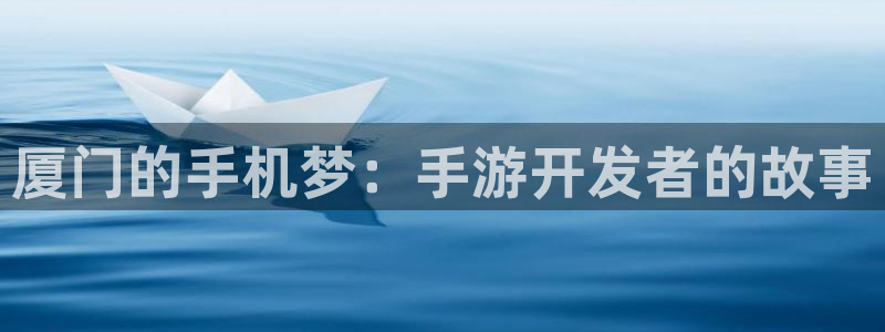 恩佐娱乐手机登录：厦门的手机梦：手游开发者的故事