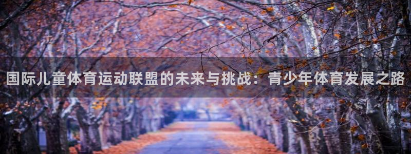 球速体育：国际儿童体育运动联盟的未来与挑战：青少年体育发展之路
