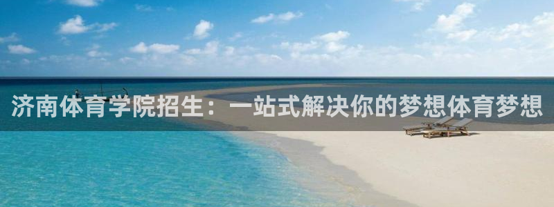 球速体育：济南体育学院招生：一站式解决你的梦想体育梦想